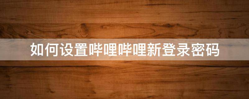 如何设置哔哩哔哩新登录密码 哔哩哔哩怎么设置帐号密码