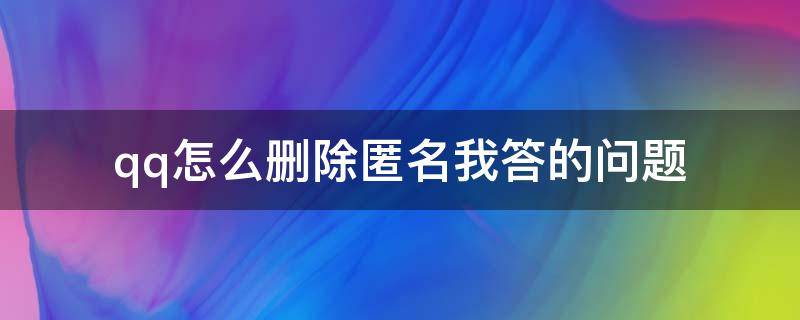 qq怎么删除匿名我答的问题 QQ匿名问答怎么删除问题