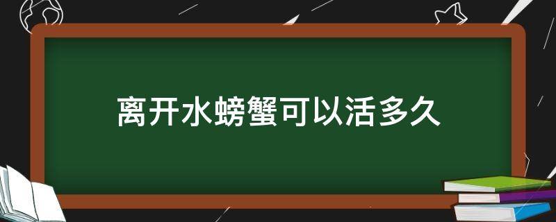 离开水螃蟹可以活多久 螃蟹离开水以后能活多久