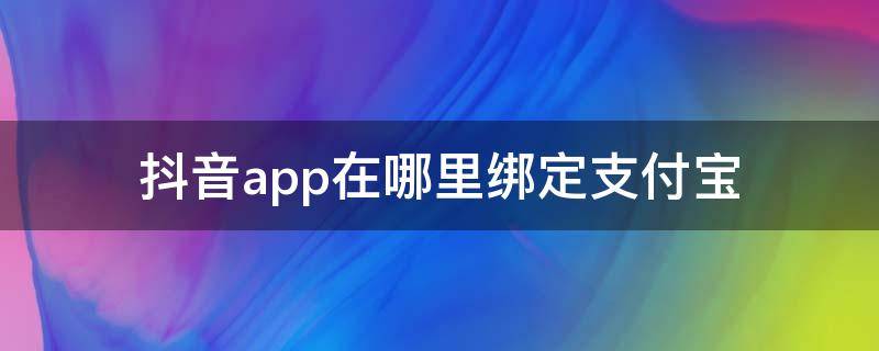 抖音app在哪里绑定支付宝（抖音绑定的支付宝在哪里）