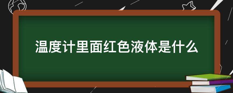 温度计里面红色液体是什么 室内温度计里面红色液体是什么