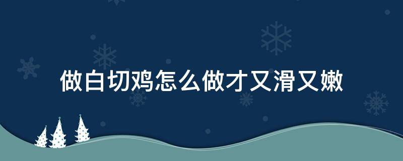 做白切鸡怎么做才又滑又嫩 白切鸡怎样弄又嫩又好吃