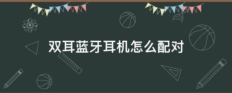 双耳蓝牙耳机怎么配对（双耳蓝牙耳机怎么配对一只）