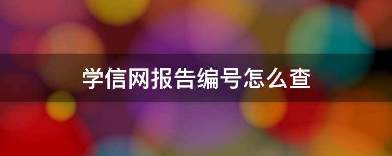 学信网报告编号怎么查 学信网报告编号怎么查2021年