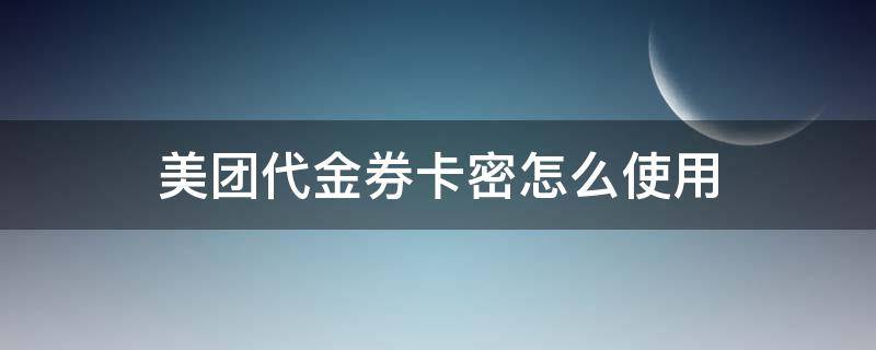 美团代金券卡密怎么使用（美团外卖代金券卡密怎么用）