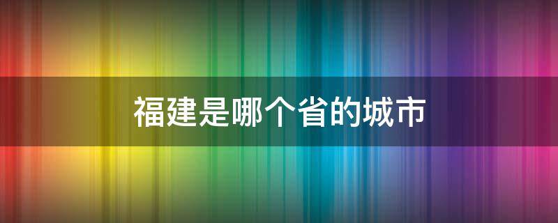 福建是哪个省的城市 福建省会城市