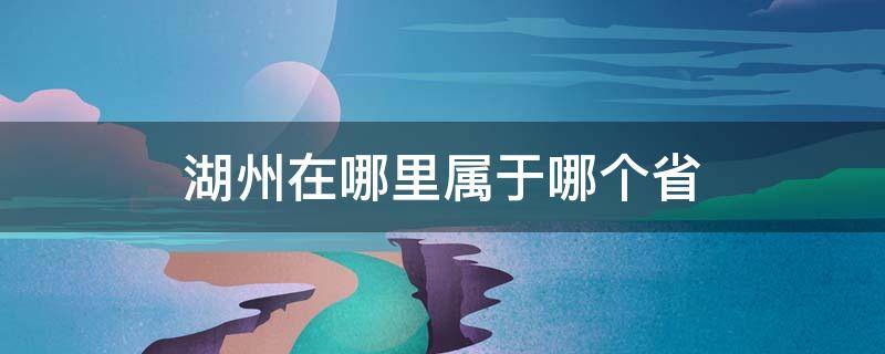 湖州在哪里属于哪个省 湖州属于哪个市哪个省?