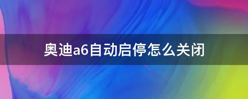 奥迪a6自动启停怎么关闭 新款奥迪a6自动启停怎么关闭