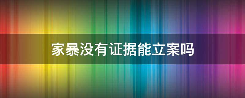 家暴没有证据能立案吗（家暴没证据可以告他吗）