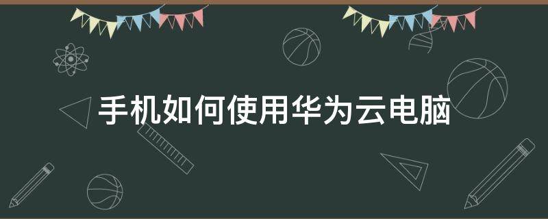 手机如何使用华为云电脑 哪些手机可以使用华为云电脑