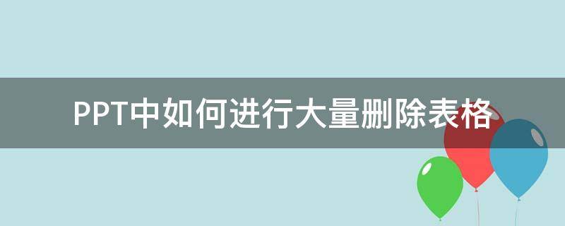 PPT中如何进行大量删除表格 ppt里面怎么删除表格