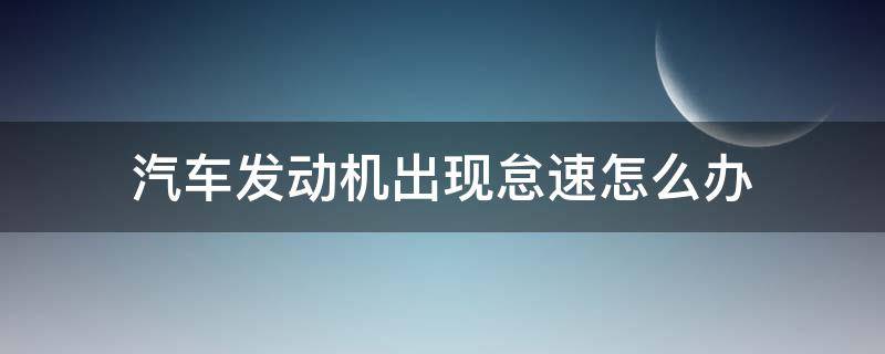 汽车发动机出现怠速怎么办 汽车发动机正常怠速