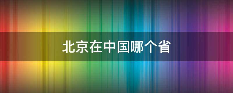 北京在中国哪个省（北京在我国哪个省）