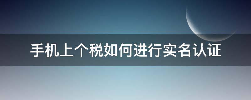 手机上个税如何进行实名认证 个税实名认证