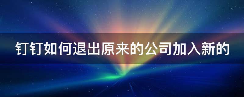 钉钉如何退出原来的公司加入新的 钉钉如何退出原来的公司加入新的群