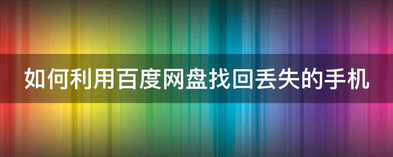 如何利用百度网盘找回丢失的手机 百度云盘查找丢失手机