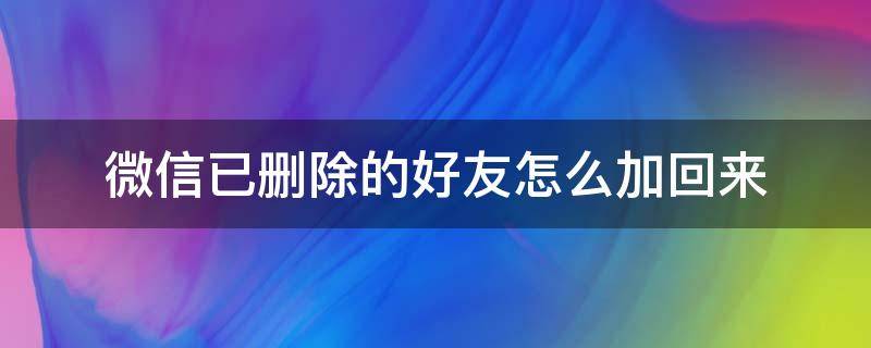 微信已删除的好友怎么加回来（微信删除的好友怎么加回来?）