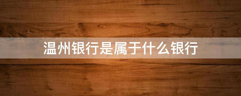 温州银行是属于什么银行（温州银行属于什么性质的银行?）
