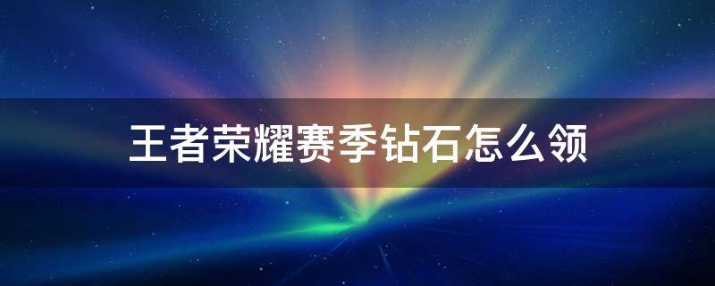 王者荣耀赛季钻石怎么领 王者荣耀怎么领钻石新赛季