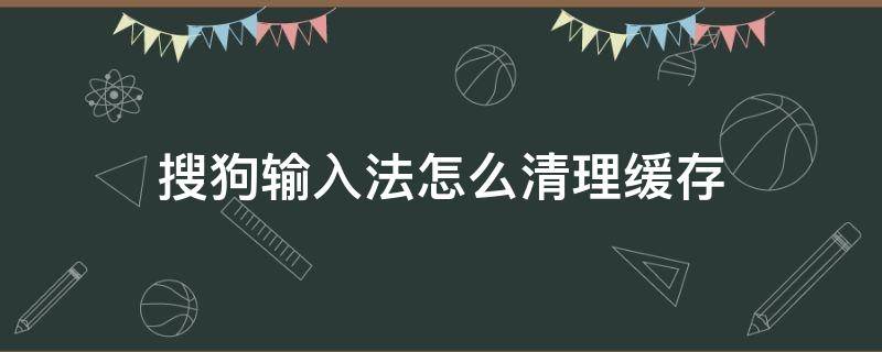 搜狗输入法怎么清理缓存(搜狗怎样清除缓存)