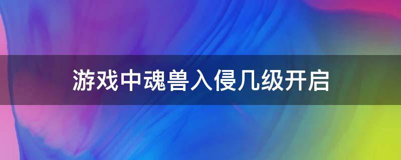 游戏中魂兽入侵几级开启 新斗罗手游魂兽入侵多少级开启