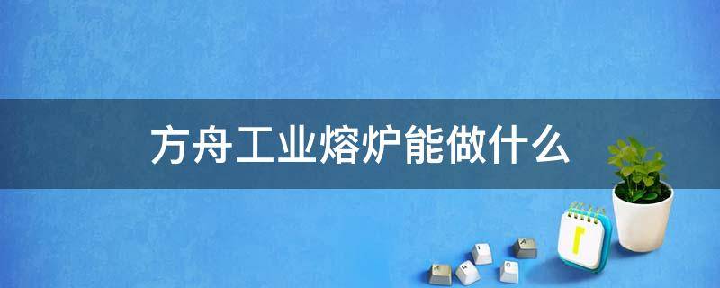 方舟工业熔炉能做什么 方舟工业熔炉放在什么平台上