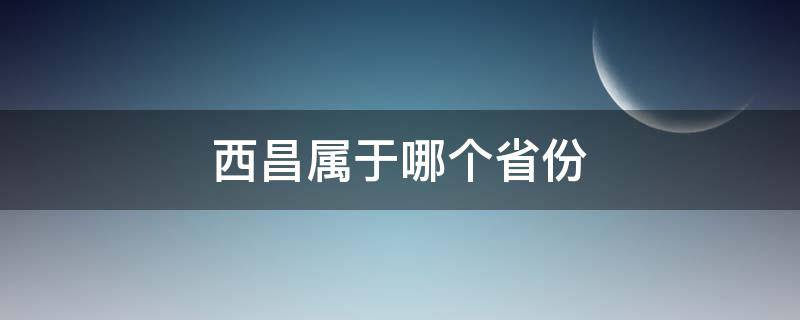 西昌属于哪个省份（西昌属于哪个省呢）