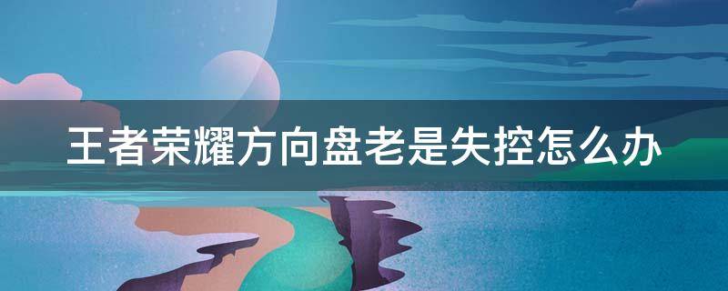 王者荣耀方向盘老是失控怎么办 王者荣耀方向盘老是失控怎么办啊