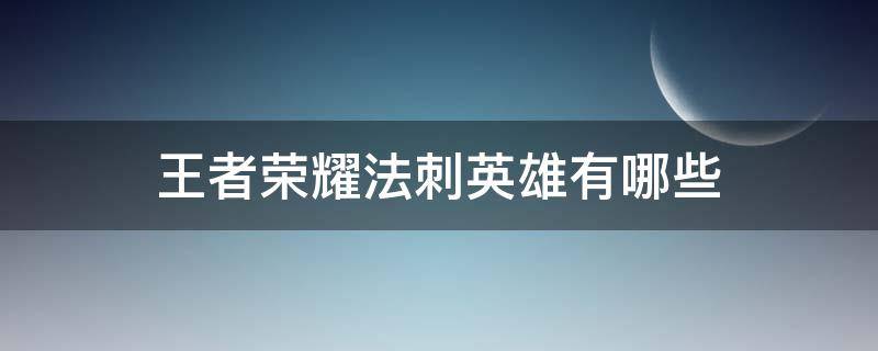 王者荣耀法刺英雄有哪些（王者荣耀的法刺英雄有哪些）
