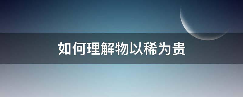 如何理解物以稀为贵 如何理解物以稀为贵这句话