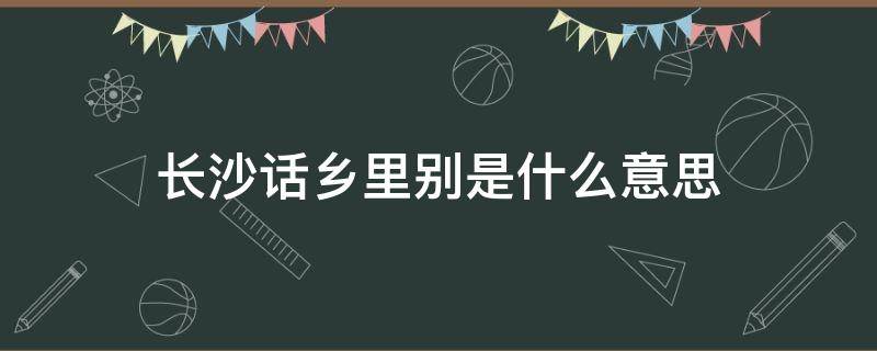 长沙话乡里别是什么意思（长沙话乡里别怎么读）