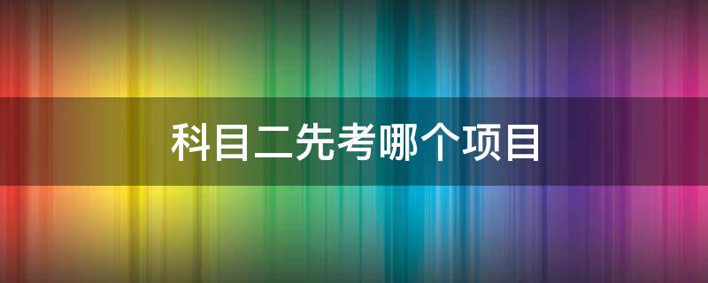 科目二先考哪个项目 科目二先考哪个项目自动挡