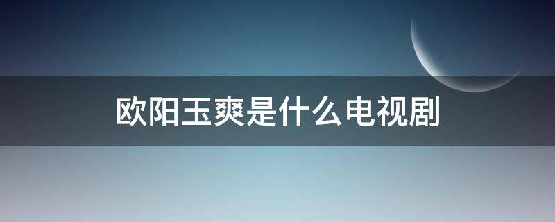 欧阳玉爽是什么电视剧 欧阳玉爽是什么电视剧里的