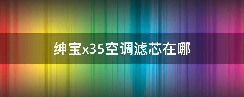 绅宝x35空调滤芯在哪 绅宝X35的空调滤芯在哪里