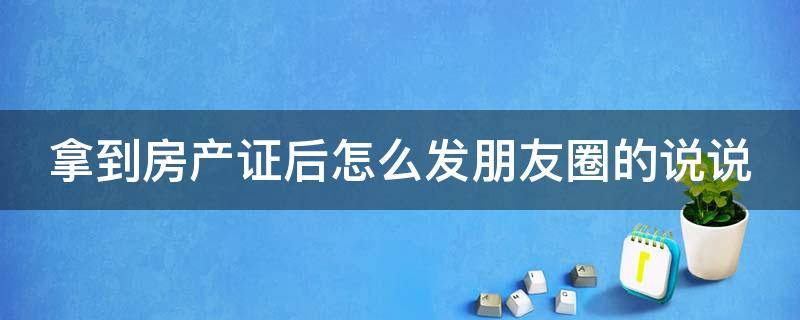 拿到房产证后怎么发朋友圈的说说 拿到房产证后怎么发朋友圈的说说搞笑