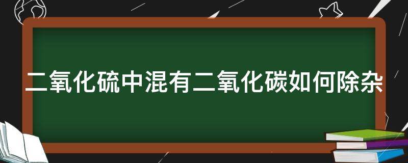 二氧化硫中混有二氧化碳如何除杂 二氧化硫里混有二氧化碳