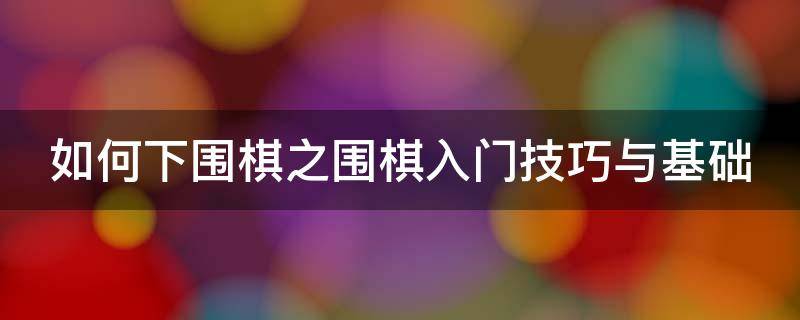 如何下围棋之围棋入门技巧与基础（如何下围棋之围棋入门技巧与基础视频）