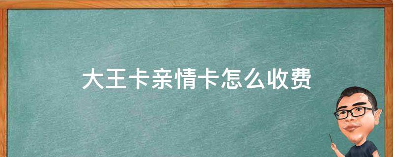 大王卡亲情卡怎么收费 大王卡亲情卡是扣哪里的钱