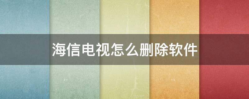 海信电视怎么删除软件（海信电视怎么删除系统软件）