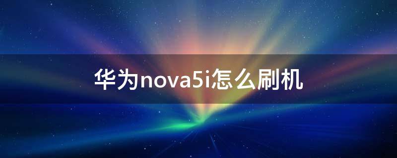 华为nova5i怎么刷机 华为nova 5刷机