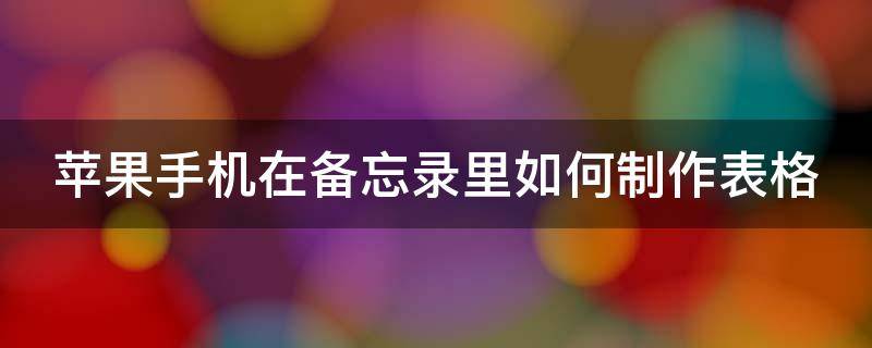 苹果手机在备忘录里如何制作表格（苹果手机在备忘录里如何制作表格图片）