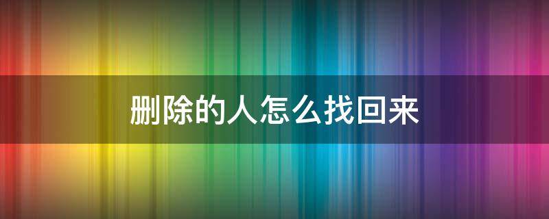 删除的人怎么找回来 微信删除的人怎么找回来