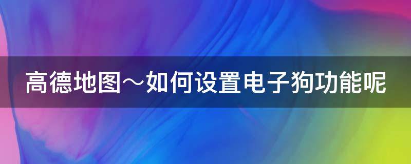 高德地图～如何设置电子狗功能呢 高德地图怎样开启电子狗功能