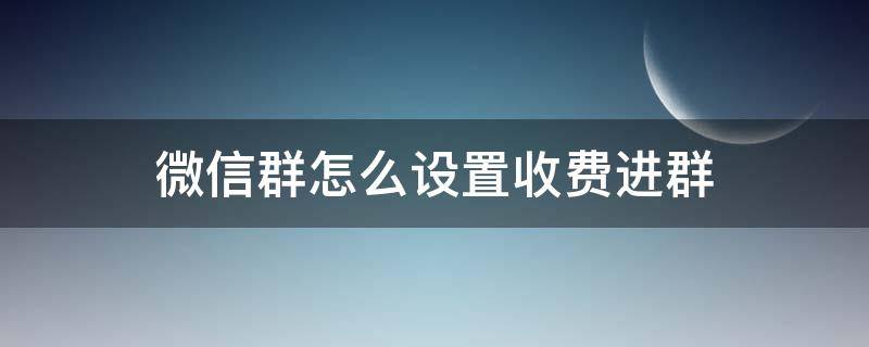 微信群怎么设置收费进群（微信群怎样设置收费进群）