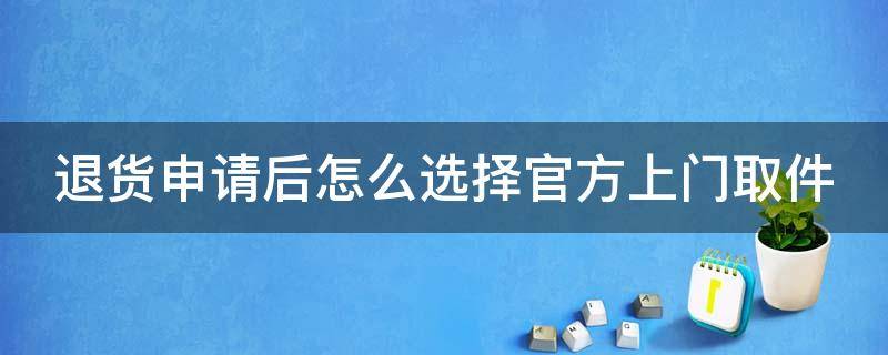 退货申请后怎么选择官方上门取件 退货怎么选择上门取货