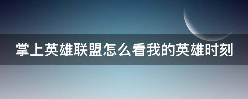 掌上英雄联盟怎么看我的英雄时刻(掌上英雄联盟怎么看我的英雄时刻战绩)