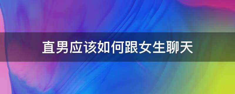 直男应该如何跟女生聊天 直男该怎么和女孩子聊天