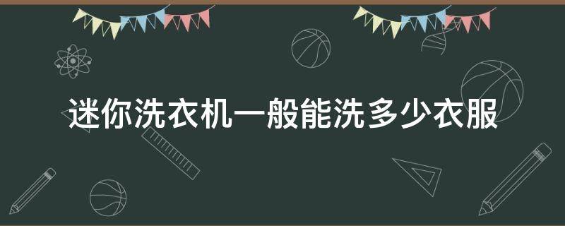 迷你洗衣机一般能洗多少衣服 洗衣机迷你洗是洗什么的