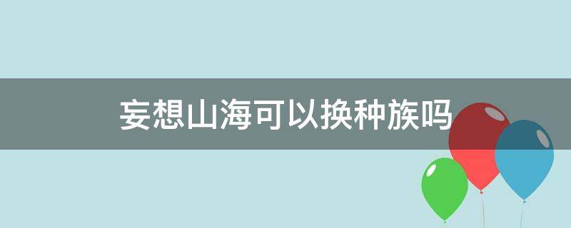 妄想山海可以换种族吗 妄想山海哪里换种族