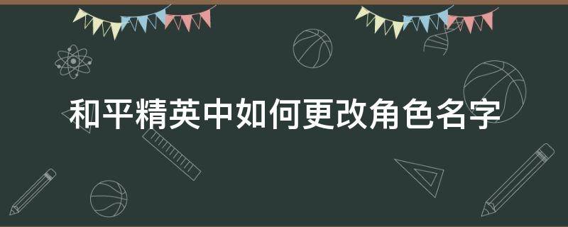 和平精英中如何更改角色名字 和平精英角色怎么改名